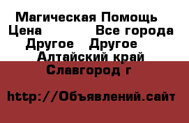 Магическая Помощь › Цена ­ 1 000 - Все города Другое » Другое   . Алтайский край,Славгород г.